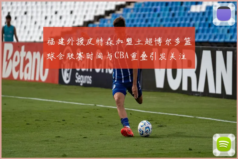 福建外援皮特森加盟土超博尔多篮球会联赛时间与CBA重叠引发关注