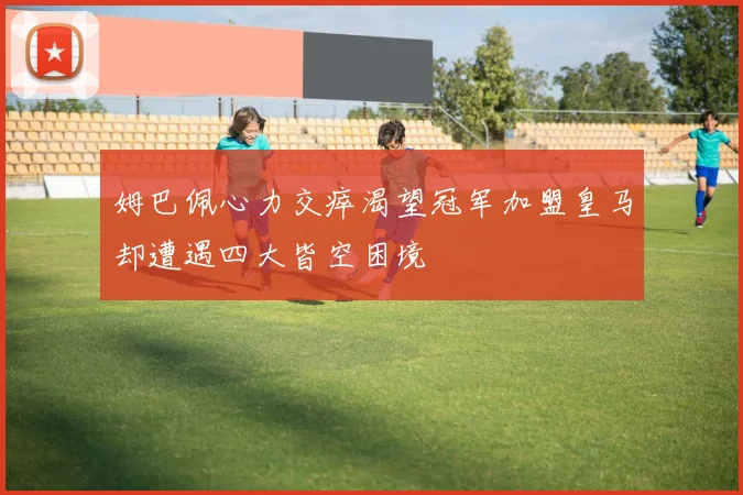姆巴佩心力交瘁渴望冠军加盟皇马却遭遇四大皆空困境