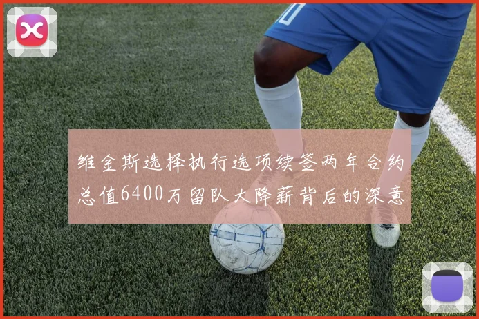 维金斯选择执行选项续签两年合约总值6400万留队大降薪背后的深意