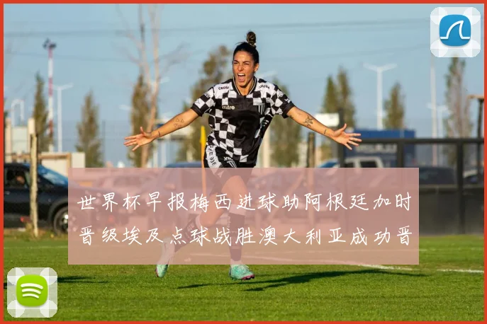 世界杯早报梅西进球助阿根廷加时晋级埃及点球战胜澳大利亚成功晋级