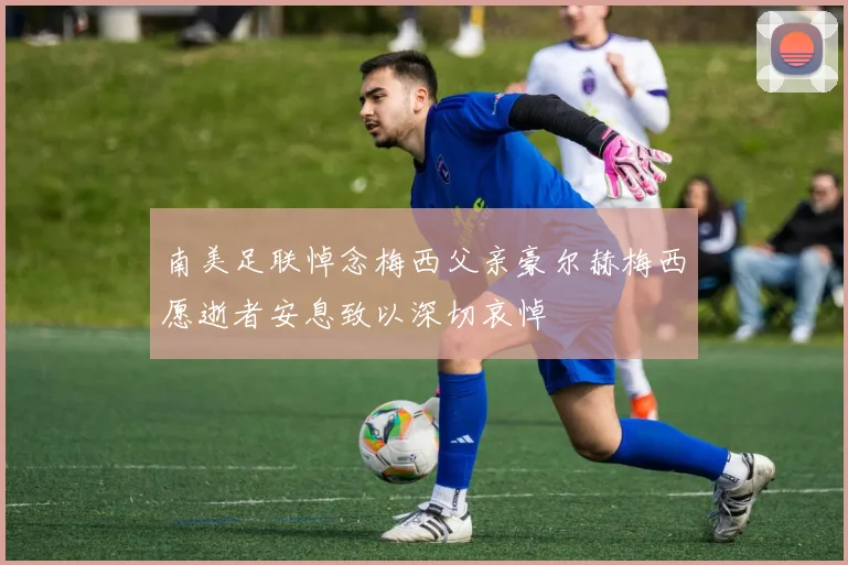 南美足联悼念梅西父亲豪尔赫梅西愿逝者安息致以深切哀悼
