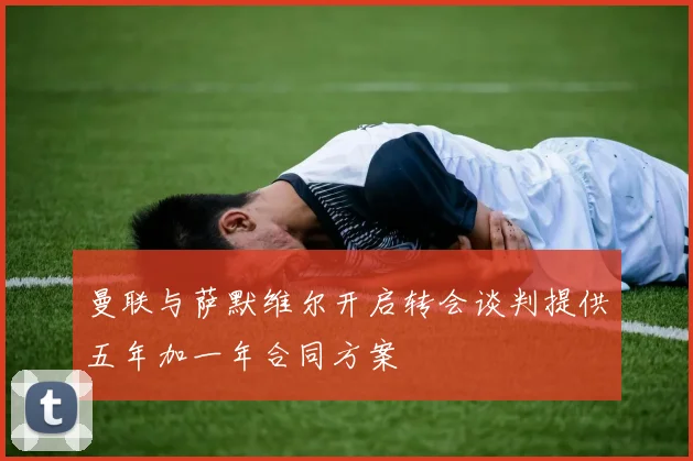 曼联与萨默维尔开启转会谈判提供五年加一年合同方案