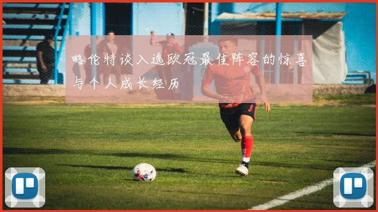 略伦特谈入选欧冠最佳阵容的惊喜与个人成长经历