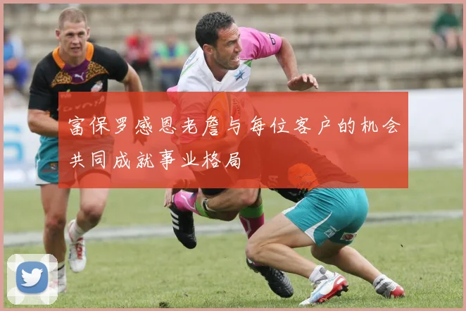 富保罗感恩老詹与每位客户的机会共同成就事业格局