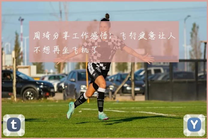 周琦分享工作感悟：飞行疲惫让人不想再坐飞机了