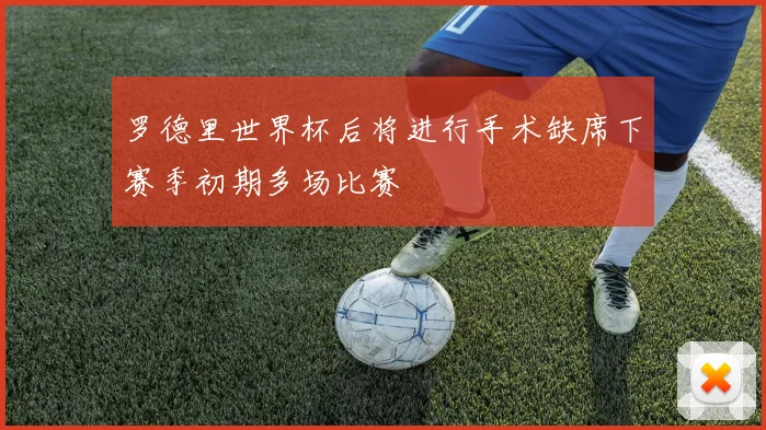罗德里世界杯后将进行手术缺席下赛季初期多场比赛