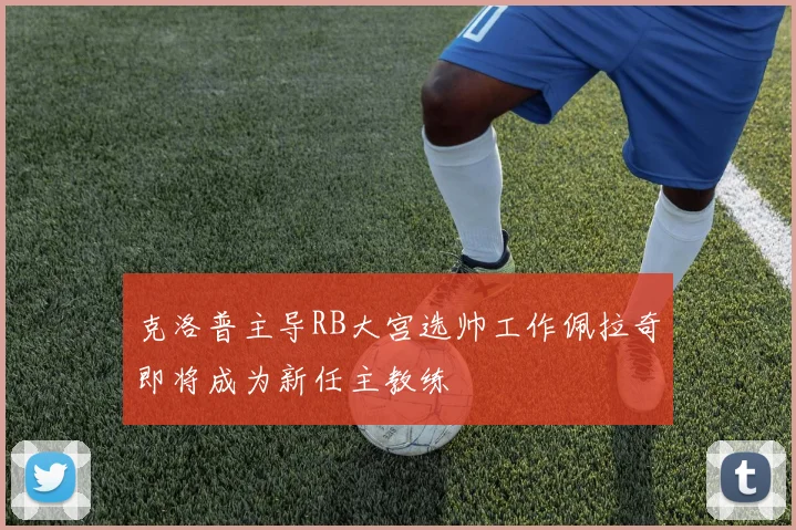克洛普主导RB大宫选帅工作佩拉奇即将成为新任主教练