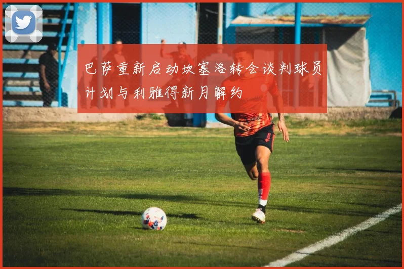 巴萨重新启动坎塞洛转会谈判球员计划与利雅得新月解约