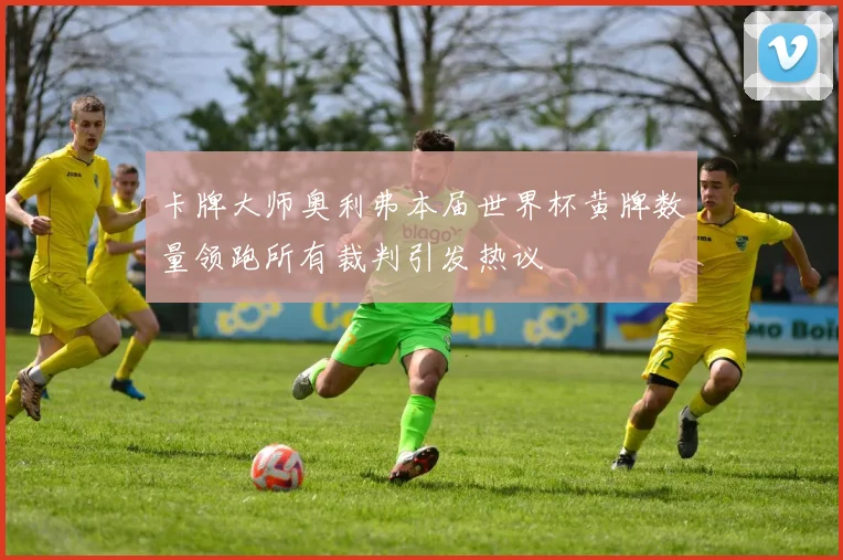 卡牌大师奥利弗本届世界杯黄牌数量领跑所有裁判引发热议