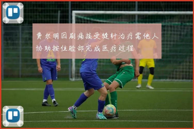 费尔明因剧痛接受缝针治疗需他人协助按住脸部完成医疗过程